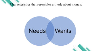 Characteristics that resembles attitude about money:
Needs Wants
 