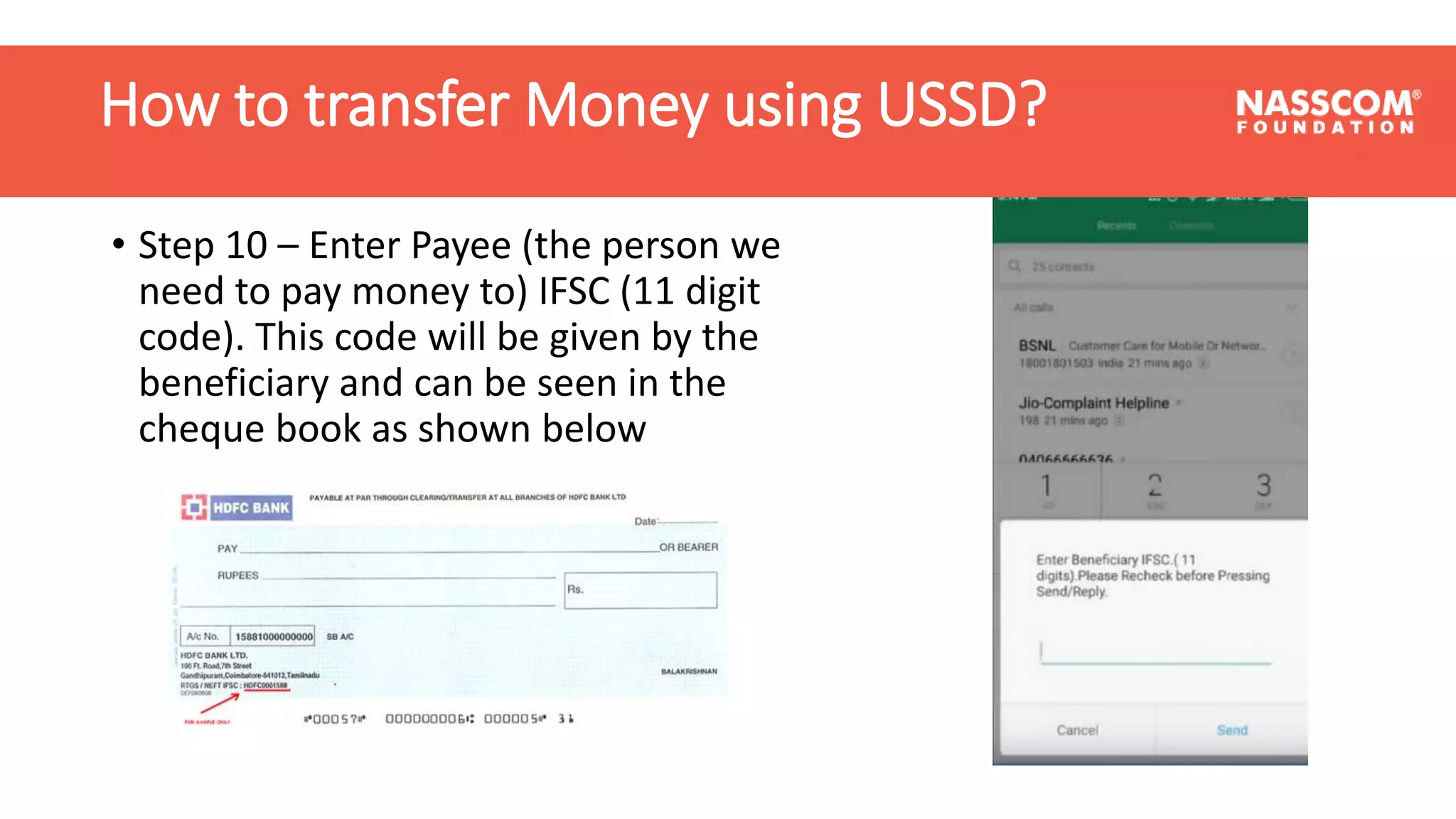 How to transfer Money using USSD?
• Step 10 – Enter Payee (the person we
need to pay money to) IFSC (11 digit
code). This code will be given by the
beneficiary and can be seen in the
cheque book as shown below
How to transfer Money using USSD?
 