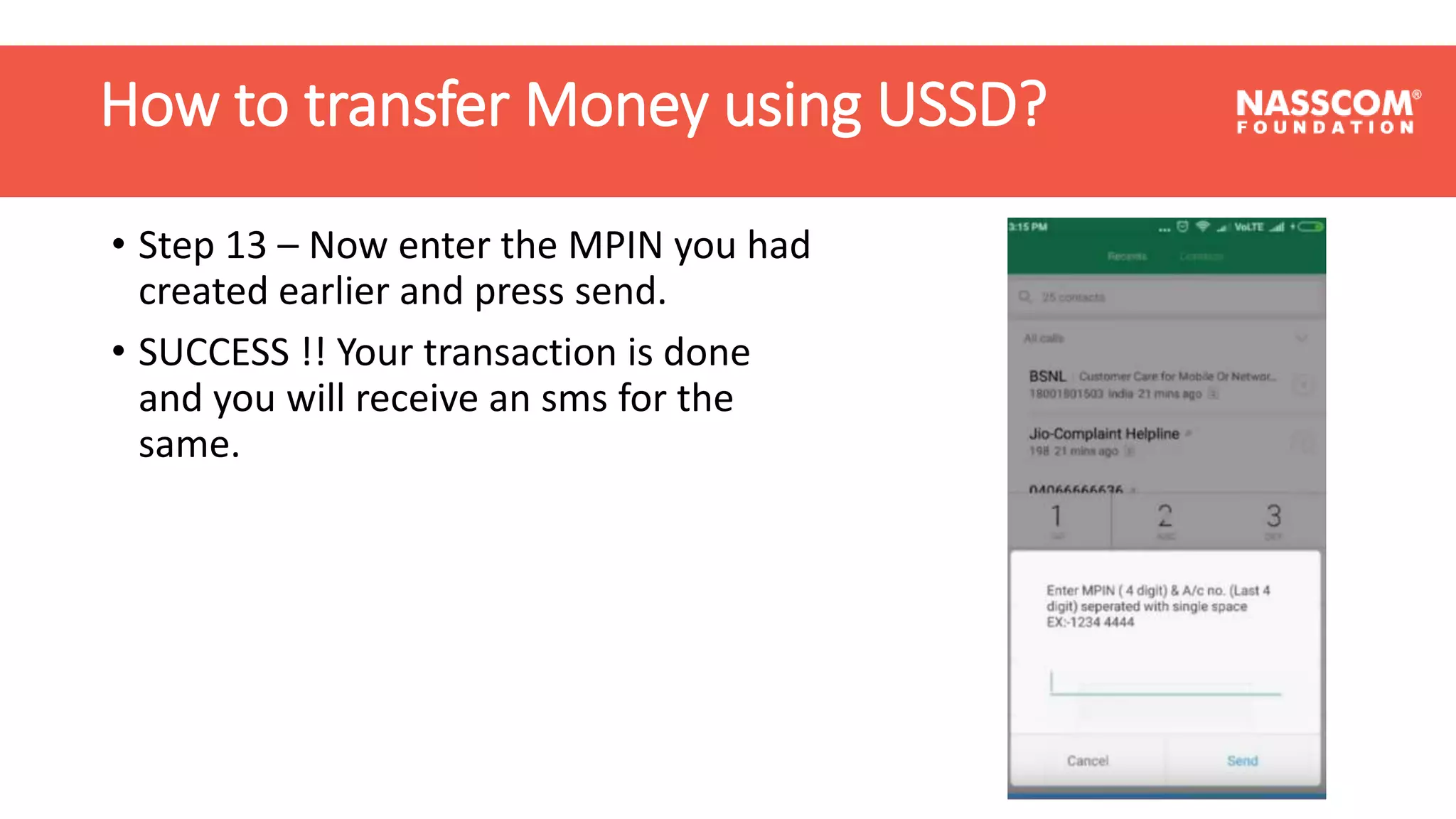 How to transfer Money using USSD?
• Step 13 – Now enter the MPIN you had
created earlier and press send.
• SUCCESS !! Your transaction is done
and you will receive an sms for the
same.
How to transfer Money using USSD?
 