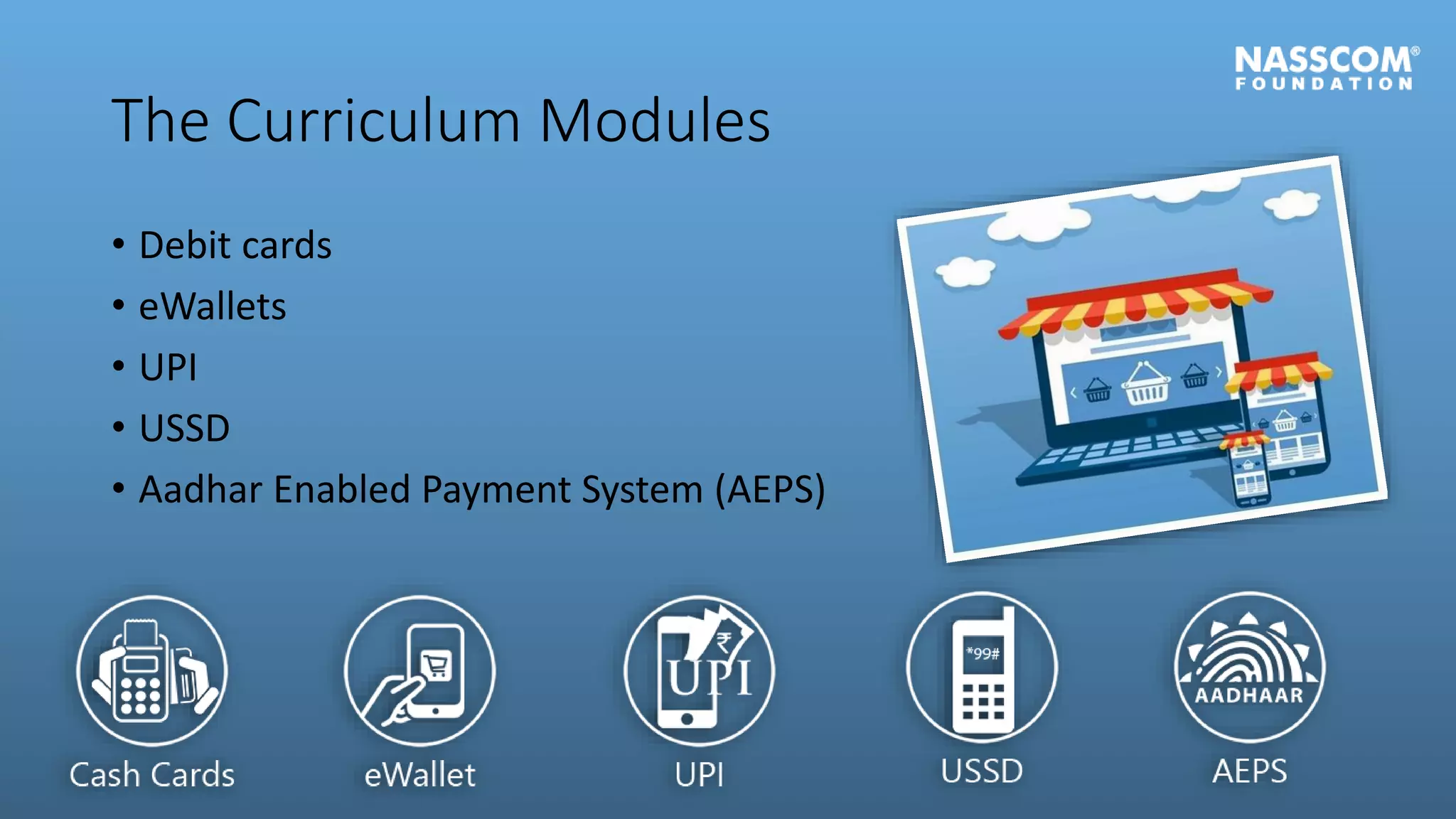 The Curriculum Modules
• Debit cards
• eWallets
• UPI
• USSD
• Aadhar Enabled Payment System (AEPS)
 