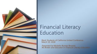 Financial Literacy
Education
Black Students of California United Conference
March 10, 2018
Presented by Mickelin Burnes-Browne
RE Broker and Educator in Financial Literacy Education
 