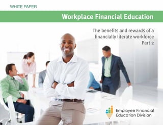 Workplace Financial Education
The benefits and rewards of a
financially literate workforce
Part 2
WHITE PAPER
 