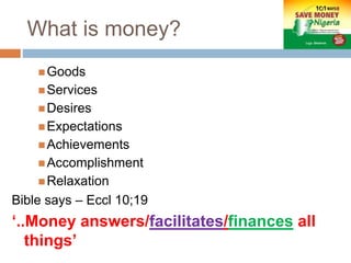 What is money?
Goods
Services
Desires
Expectations
Achievements
Accomplishment
Relaxation
Bible says – Eccl 10;19
‘..Money answers/facilitates/finances all
things’
 