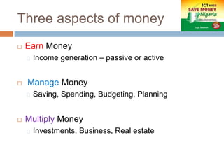 Three aspects of money
 Earn Money
Income generation – passive or active
 Manage Money
Saving, Spending, Budgeting, Planning
 Multiply Money
Investments, Business, Real estate
 