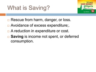 What is Saving?
 Rescue from harm, danger, or loss.
 Avoidance of excess expenditure;.
 A reduction in expenditure or cost.
 Saving is income not spent, or deferred
consumption.
 