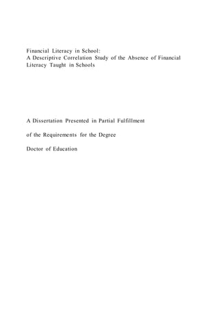 Financial Literacy in School:
A Descriptive Correlation Study of the Absence of Financial
Literacy Taught in Schools
A Dissertation Presented in Partial Fulfillment
of the Requirements for the Degree
Doctor of Education
 