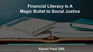 Financial Literacy Is A
Magic Bullet to Social Justice
Alpesh Patel OBE
 