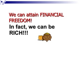In fact, we can be RICH!!! We can attain FINANCIAL FREEDOM! 