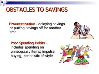 Procrastination   - delaying savings or putting savings off for another time; Poor Spending Habits  – includes spending on unnecessary items; impulse buying; hedonistic lifestyle OBSTACLES TO SAVINGS 