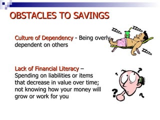 OBSTACLES TO SAVINGS Lack of Financial Literacy  – Spending on liabilities or items that decrease in value over time; not knowing how your money will grow or work for you Culture of Dependency  -   Being overly dependent on others 