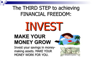 MAKE YOUR  MONEY GROW Invest your savings in money-making assets. MAKE YOUR MONEY WORK FOR YOU. INVEST The THIRD STEP to achieving FINANCIAL FREEDOM: 
