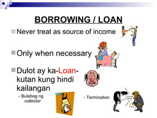 BORROWING / LOAN Never treat as source of income Only when necessary Dulot ay ka- Loan -kutan kung hindi kailangan - Bulabog ng collector - Termination YOU’RE FIRED! 