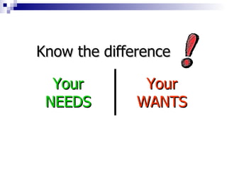 Know the difference Your NEEDS Your WANTS 