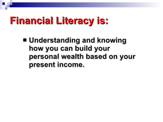 Financial Literacy is: <ul><li>Understanding and knowing how you can build your personal wealth based on your present inco...