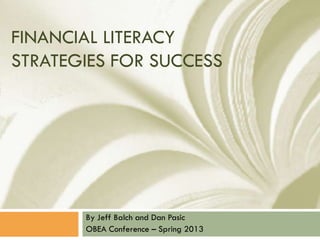 FINANCIAL LITERACY
STRATEGIES FOR SUCCESS




       By Jeff Balch and Dan Pasic
       OBEA Conference – Spring 2013
 