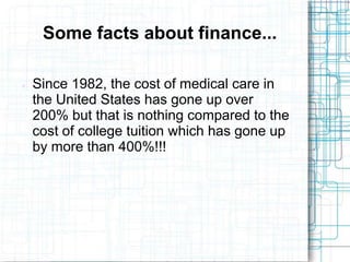Some facts about finance...

   Since 1982, the cost of medical care in
    the United States has gone up over
    200% but that is nothing compared to the
    cost of college tuition which has gone up
    by more than 400%!!!
 