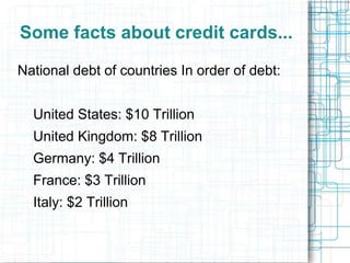 Some facts about credit cards...

National debt of countries In order of debt:


  United States: $10 Trillion
  United Kingdom: $8 Trillion
  Germany: $4 Trillion
  France: $3 Trillion
  Italy: $2 Trillion
 