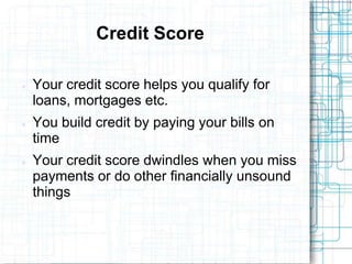 Credit Score

   Your credit score helps you qualify for
    loans, mortgages etc.
   You build credit by paying your bills on
    time
   Your credit score dwindles when you miss
    payments or do other financially unsound
    things
 