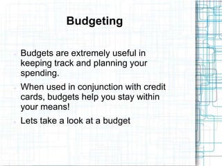 Budgeting

   Budgets are extremely useful in
    keeping track and planning your
    spending.
   When used in conjunction with credit
    cards, budgets help you stay within
    your means!
   Lets take a look at a budget
 