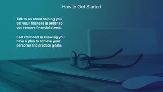 How to Get Started
• Talk to us about helping you
get your finances in order so
you remove financial stress.
• Feel confident in knowing you
have a plan to achieve your
personal and practice goals.
 