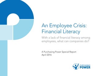 An Employee Crisis:
Financial Literacy
With a lack of financial literacy among
employees, what can companies do?
A Purchasing Power Special Report
April 2016
 