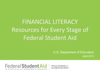 U.S. Department of Education
April 2013
FINANCIAL LITERACY
Resources for Every Stage of
Federal Student Aid
 