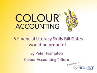 5 Financial Literacy Skills Bill Gates
       would be proud of!
        By Peter Frampton
     Colour Accounting™ Guru
 
