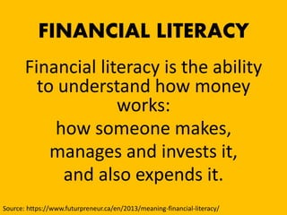 FINANCIAL LITERACY
Financial literacy is the ability
to understand how money
works:
how someone makes,
manages and invests it,
and also expends it.
Source: https://www.futurpreneur.ca/en/2013/meaning-financial-literacy/