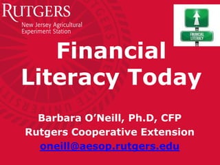 Financial
Literacy Today
Barbara O’Neill, Ph.D, CFP
Rutgers Cooperative Extension
oneill@aesop.rutgers.edu
 