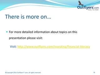 There is more on…

  For more detailed information about topics on this
     presentation please visit:

       Visit: http://www.outflyers.com/investing/financial-literacy




©Copyright 2010 Outflyers™.com, all rights reserved.                  79
 