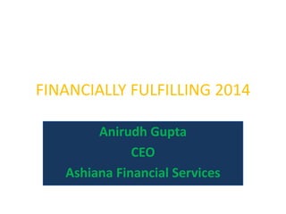 FINANCIALLY FULFILLING 2014
Anirudh Gupta
CEO
Ashiana Financial Services

 