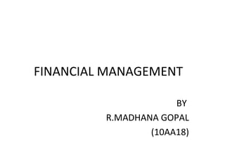FINANCIAL MANAGEMENT BY  R.MADHANA GOPAL (10AA18) 