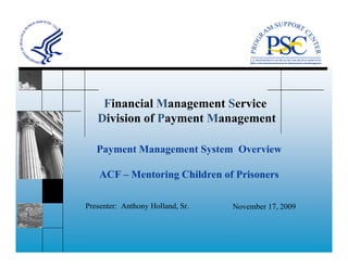 Financial Management Service
   Division of Payment Management

   Payment Management System Overview

    ACF – Mentoring Children of Prisoners

Presenter: Anthony Holland, Sr.   November 17, 2009
 