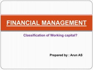 FINANCIAL MANAGEMENT
    Classification of Working capital?




                    Prepared by : Arun AS
 