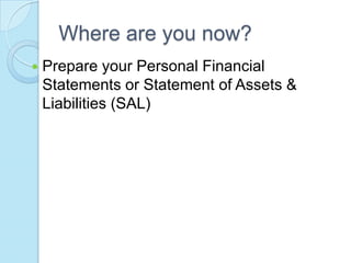 Where are you now?
   Prepare your Personal Financial
    Statements or Statement of Assets &
    Liabilities (SAL)
 