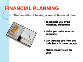 FINANCIAL PLANNING
  The benefits of having a sound financial plan:

                         • It can help you avoid
                           mistakes/ sidetracks

                         • Helps you make smarter
                           decisions

                         • Can insulate you from the
                           turbulence in the economy

                         • Makes money work for
                           you!
 
