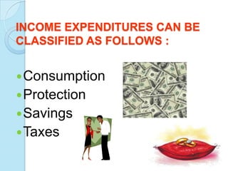 INCOME EXPENDITURES CAN BE
CLASSIFIED AS FOLLOWS :


 Consumption
 Protection
 Savings
 Taxes
 