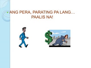    ANG PERA, PARATING PA LANG…
             PAALIS NA!
 