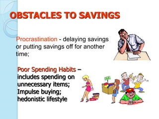 OBSTACLES TO SAVINGS

 Procrastination - delaying savings
 or putting savings off for another
 time;

 Poor Spending Habits –
 includes spending on
 unnecessary items;
 Impulse buying;
 hedonistic lifestyle
 