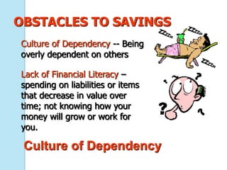 OBSTACLES TO SAVINGS
Culture of Dependency -- Being
overly dependent on others

Lack of Financial Literacy –
spending on liabilities or items
that decrease in value over
time; not knowing how your
money will grow or work for
you.

 Culture of Dependency
 