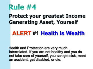 Protect your greatest Income
Generating Asset, Yourself

  ALERT #1 Health is Wealth

Health and Protection are very much
interrelated. If you are not healthy and you do
not take care of yourself, you can get sick, meet
an accident, get disabled, or die.
 