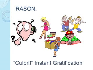 RASON:




“Culprit” Instant Gratification
 