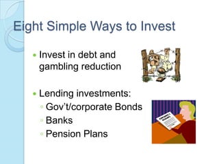 Eight Simple Ways to Invest

      Invest in debt and
       gambling reduction

      Lending investments:
       ◦ Gov’t/corporate Bonds
       ◦ Banks
       ◦ Pension Plans
 
