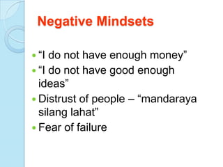 Negative Mindsets

 “I do not have enough money”
 “I do not have good enough
  ideas”
 Distrust of people – “mandaraya
  silang lahat”
 Fear of failure
 