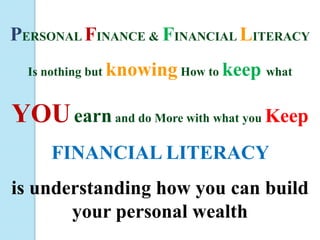 PERSONAL FINANCE & FINANCIAL LITERACY
  Is nothing but knowing How to keep what


YOU earn and do More with what you Keep
     FINANCIAL LITERACY
is understanding how you can build
       your personal wealth
 