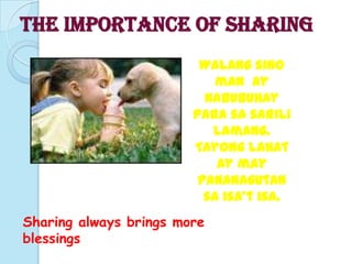 THE IMPORTANCE OF SHARING
                         Walang sino
                            man ay
                          nabubuhay
                        para sa sarili
                           lamang.
                        Tayong lahat
                            ay may
                         pananagutan
                          sa isa’t isa.
Sharing always brings more
blessings
 
