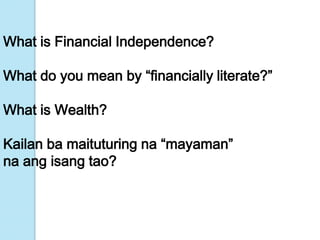 What is Financial Independence?

What do you mean by “financially literate?”

What is Wealth?

Kailan ba maituturing na “mayaman”
na ang isang tao?
 