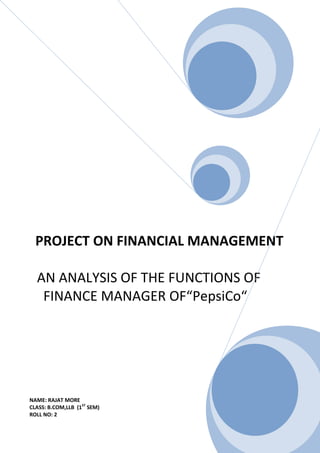 PROJECT ON FINANCIAL MANAGEMENT

  AN ANALYSIS OF THE FUNCTIONS OF
   FINANCE MANAGER OF“PepsiCo“




NAME: RAJAT MORE
CLASS: B.COM,LLB (1ST SEM)
ROLL NO: 2
 