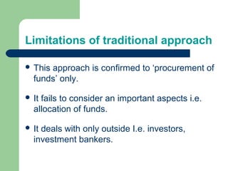 Limitations of traditional approach
 This approach is confirmed to ‘procurement of
funds’ only.
 It fails to consider an important aspects i.e.
allocation of funds.
 It deals with only outside I.e. investors,
investment bankers.
 