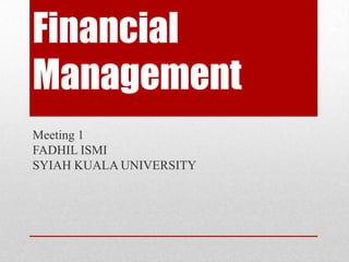 Financial
Management
Meeting 1
FADHIL ISMI
SYIAH KUALA UNIVERSITY
 